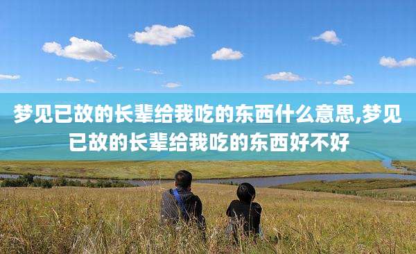 梦见已故的长辈给我吃的东西什么意思,梦见已故的长辈给我吃的东西好不好