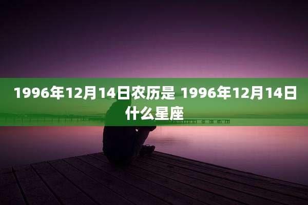1996年12月14日农历是 1996年12月14日什么星座