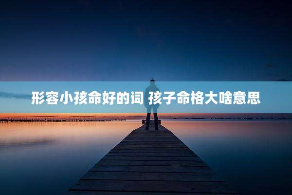 形容小孩命好的词 孩子命格大啥意思