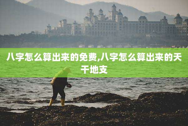 八字怎么算出来的免费,八字怎么算出来的天干地支
