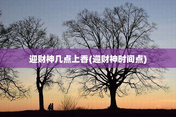 迎财神几点上香(迎财神时间点)
