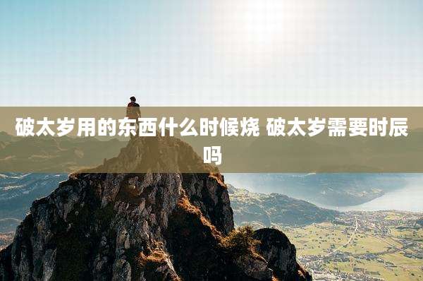 破太岁用的东西什么时候烧 破太岁需要时辰吗