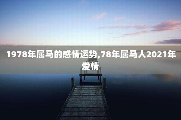 1978年属马的感情运势,78年属马人2021年爱情