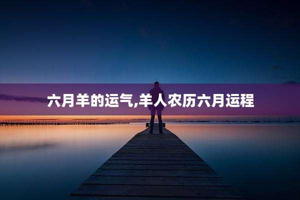 六月羊的运气,羊人农历六月运程
