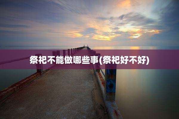 祭祀不能做哪些事(祭祀好不好)