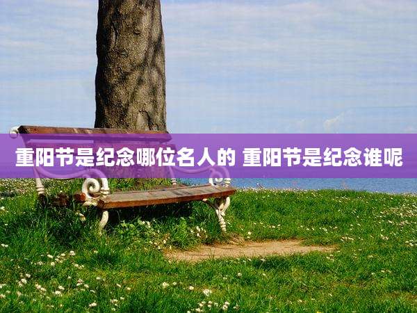 重阳节是纪念哪位名人的 重阳节是纪念谁呢