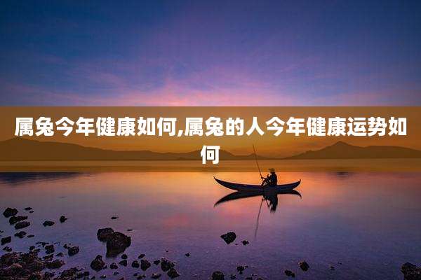 属兔今年健康如何,属兔的人今年健康运势如何