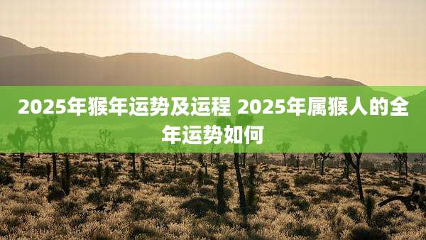 2025年猴年运势及运程 2025年属猴人的全年运势如何