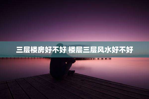 三层楼房好不好 楼层三层风水好不好