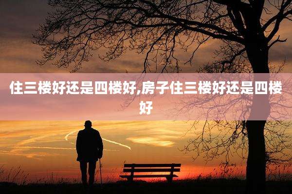 住三楼好还是四楼好,房子住三楼好还是四楼好