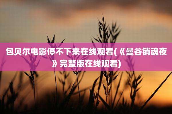 包贝尔电影停不下来在线观看(《曼谷销魂夜》完整版在线观看)