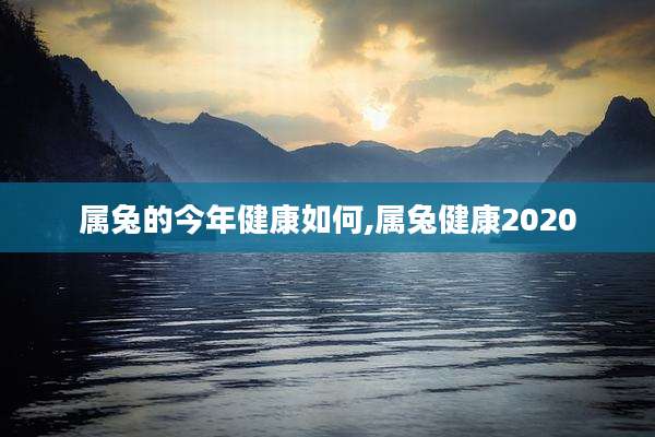 属兔的今年健康如何,属兔健康2020