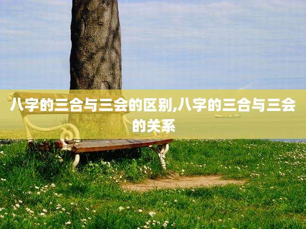 八字的三合与三会的区别,八字的三合与三会的关系