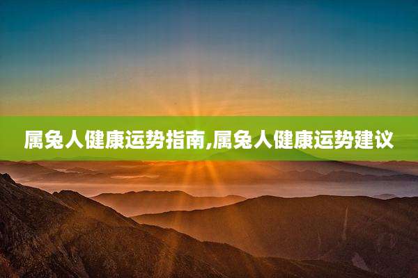 属兔人健康运势指南,属兔人健康运势建议