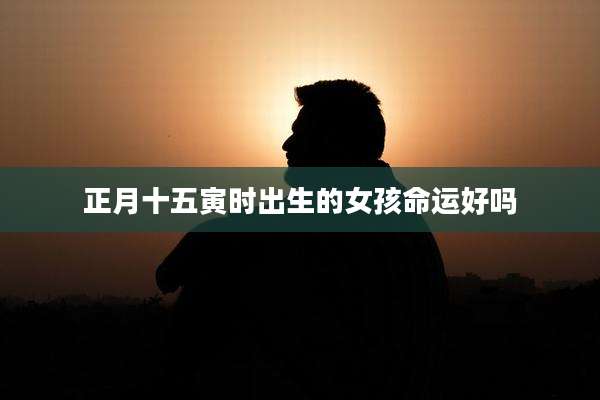 正月十五寅时出生的女孩命运好吗