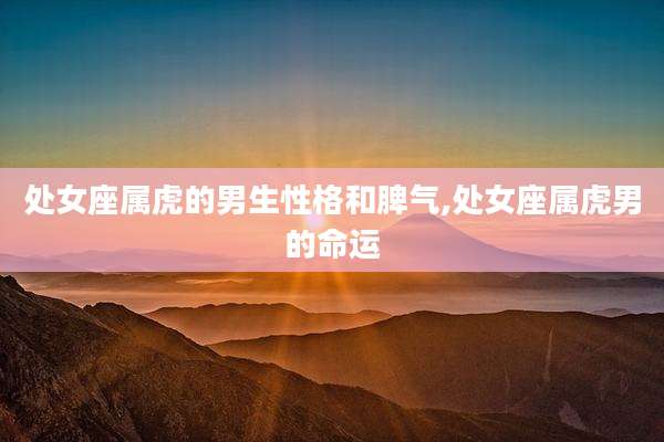 处女座属虎的男生性格和脾气,处女座属虎男的命运