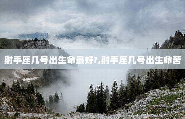 射手座几号出生命最好?,射手座几号出生命苦