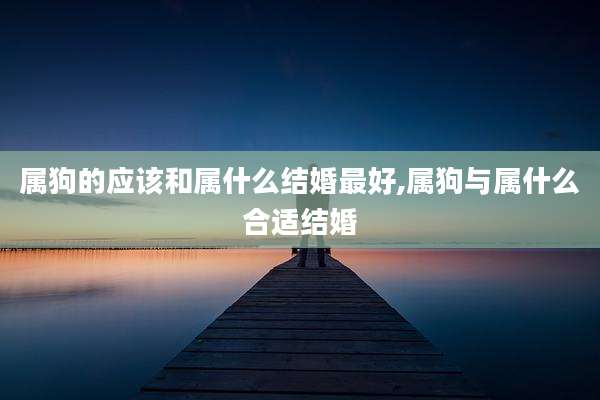 属狗的应该和属什么结婚最好,属狗与属什么合适结婚