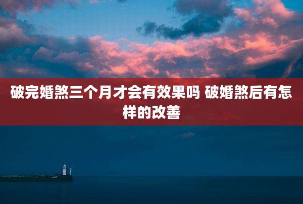 破完婚煞三个月才会有效果吗 破婚煞后有怎样的改善