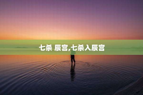 七杀 辰宫,七杀入辰宫