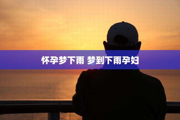 怀孕梦下雨 梦到下雨孕妇