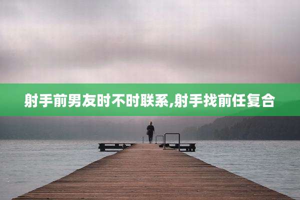 射手前男友时不时联系,射手找前任复合