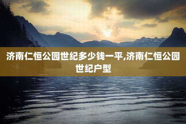 济南仁恒公园世纪多少钱一平,济南仁恒公园世纪户型