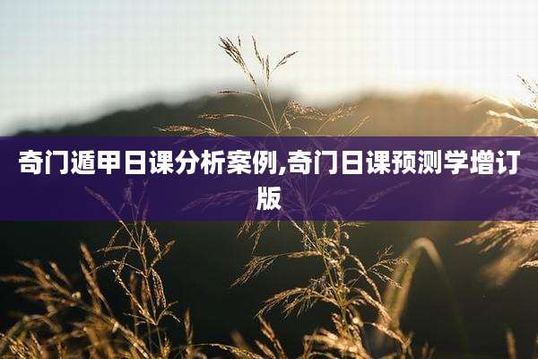 奇门遁甲日课分析案例,奇门日课预测学增订版