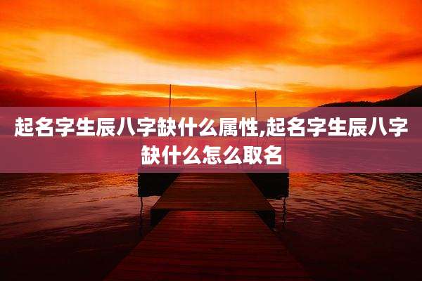 起名字生辰八字缺什么属性,起名字生辰八字缺什么怎么取名