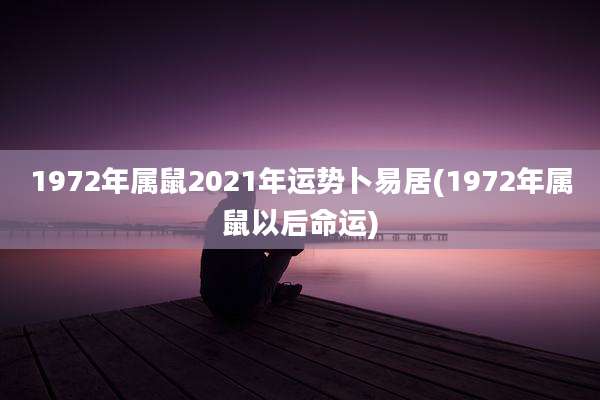 1972年属鼠2021年运势卜易居(1972年属鼠以后命运)