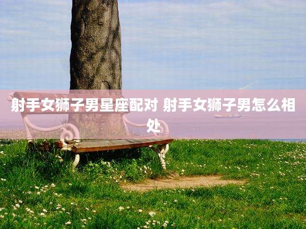 射手女狮子男星座配对 射手女狮子男怎么相处