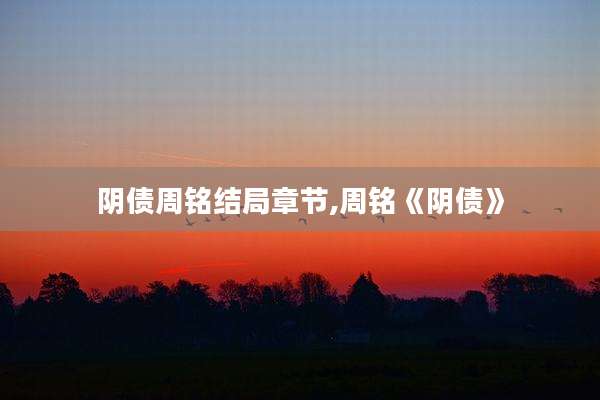 阴债周铭结局章节,周铭《阴债》