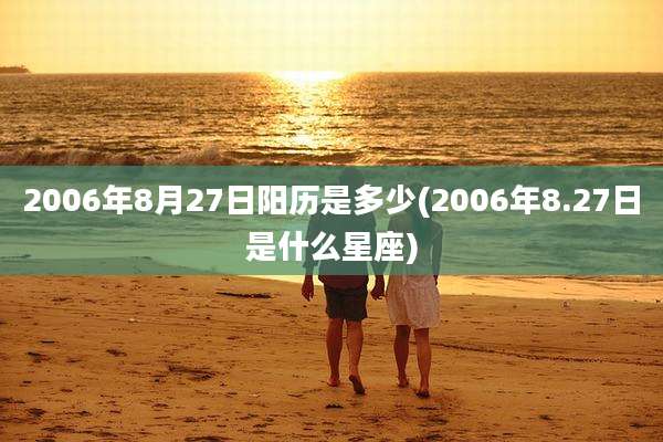 2006年8月27日阳历是多少(2006年8.27日是什么星座)
