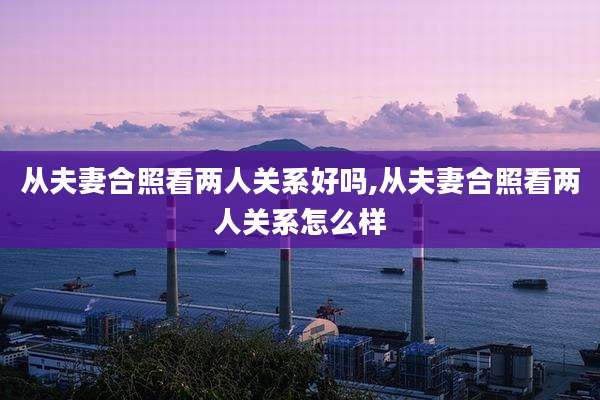 从夫妻合照看两人关系好吗,从夫妻合照看两人关系怎么样