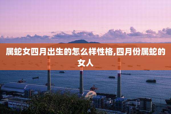 属蛇女四月出生的怎么样性格,四月份属蛇的女人