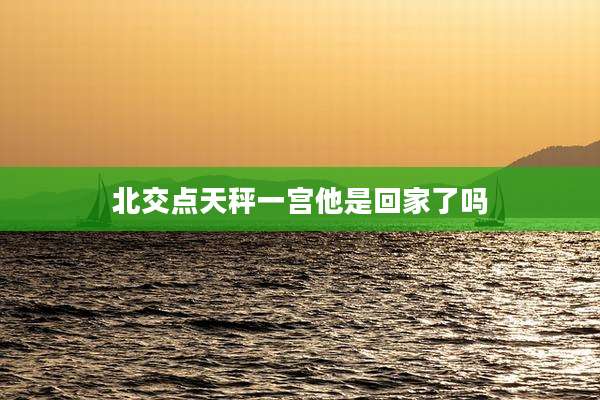 北交点天秤一宫他是回家了吗