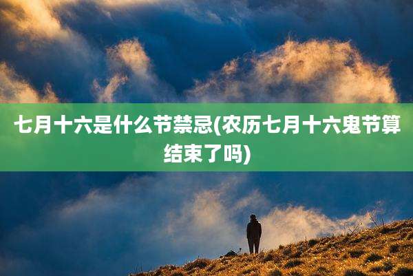 七月十六是什么节禁忌(农历七月十六鬼节算结束了吗)
