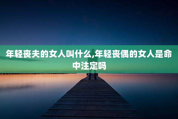 年轻丧夫的女人叫什么,年轻丧偶的女人是命中注定吗