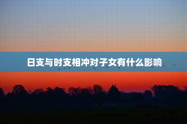 日支与时支相冲对子女有什么影响