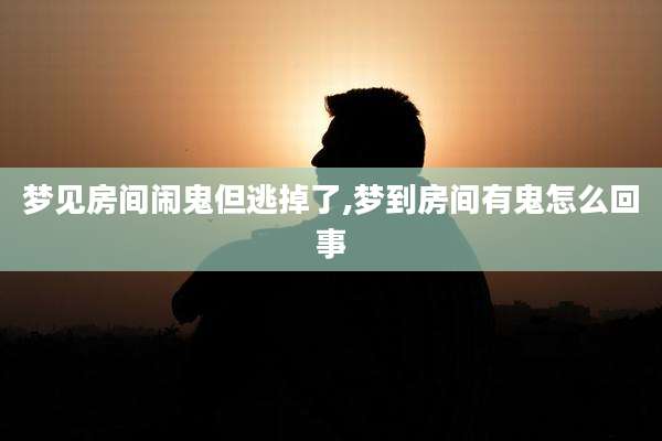 梦见房间闹鬼但逃掉了,梦到房间有鬼怎么回事