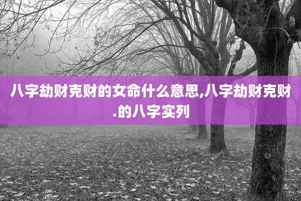 八字劫财克财的女命什么意思,八字劫财克财.的八字实列