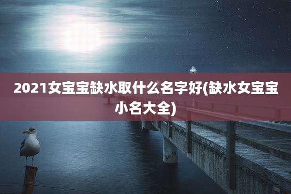 2021女宝宝缺水取什么名字好(缺水女宝宝小名大全)