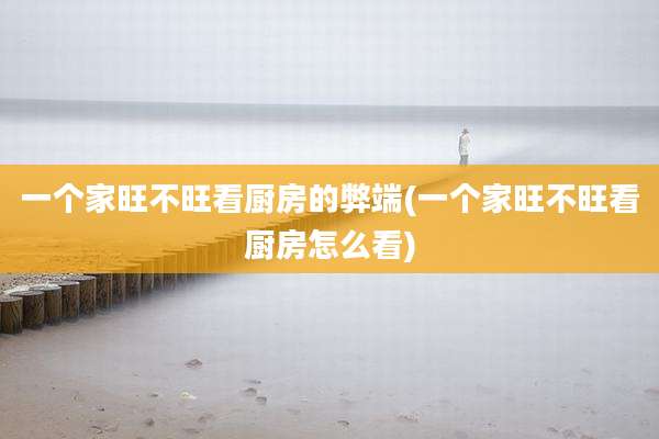 一个家旺不旺看厨房的弊端(一个家旺不旺看厨房怎么看)