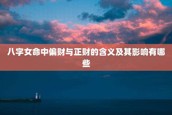 八字女命中偏财与正财的含义及其影响有哪些