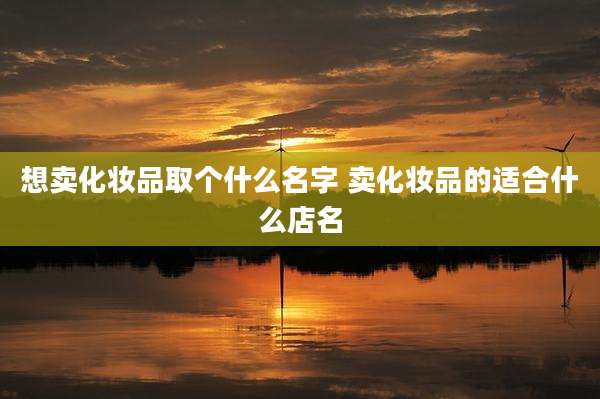 想卖化妆品取个什么名字 卖化妆品的适合什么店名