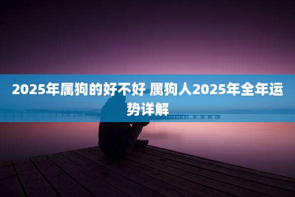 2025年属狗的好不好 属狗人2025年全年运势详解