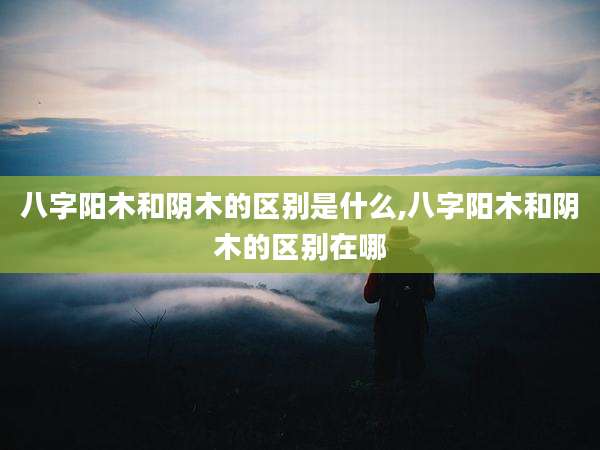 八字阳木和阴木的区别是什么,八字阳木和阴木的区别在哪