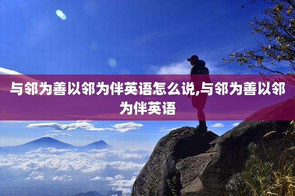 与邻为善以邻为伴英语怎么说,与邻为善以邻为伴英语
