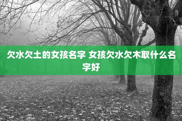 欠水欠土的女孩名字 女孩欠水欠木取什么名字好