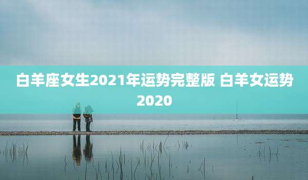 白羊座女生2021年运势完整版 白羊女运势2020